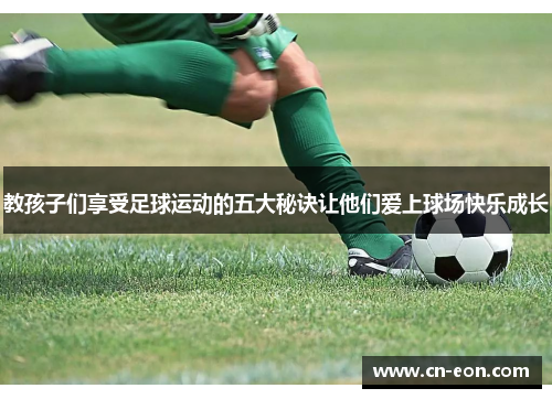 教孩子们享受足球运动的五大秘诀让他们爱上球场快乐成长