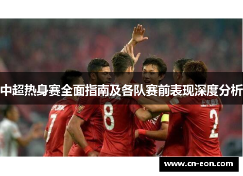 中超热身赛全面指南及各队赛前表现深度分析