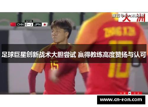 足球巨星创新战术大胆尝试 赢得教练高度赞扬与认可