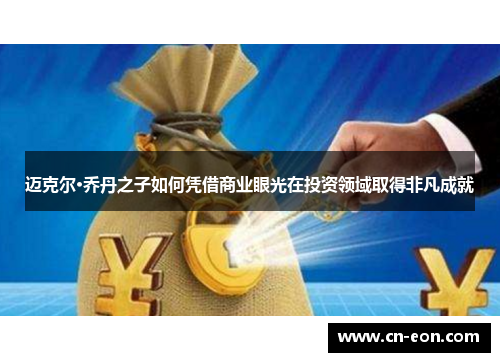 迈克尔·乔丹之子如何凭借商业眼光在投资领域取得非凡成就