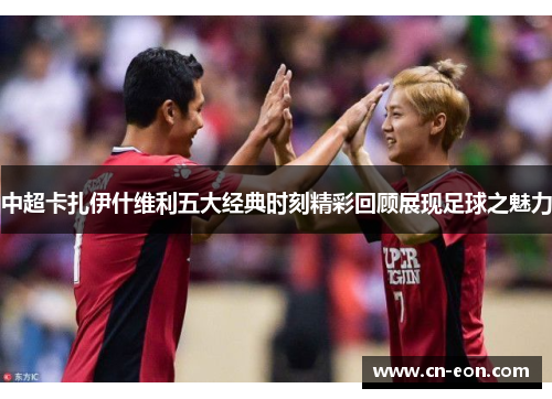 中超卡扎伊什维利五大经典时刻精彩回顾展现足球之魅力