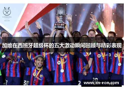 加维在西班牙超级杯的五大激动瞬间回顾与精彩表现