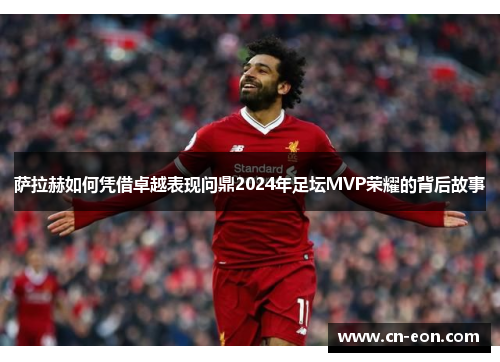 萨拉赫如何凭借卓越表现问鼎2024年足坛MVP荣耀的背后故事