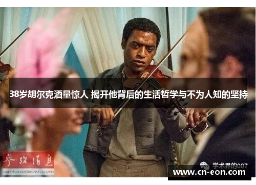 38岁胡尔克酒量惊人 揭开他背后的生活哲学与不为人知的坚持
