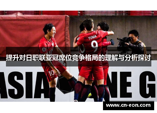 提升对日职联亚冠席位竞争格局的理解与分析探讨