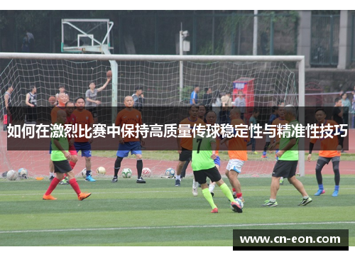 如何在激烈比赛中保持高质量传球稳定性与精准性技巧