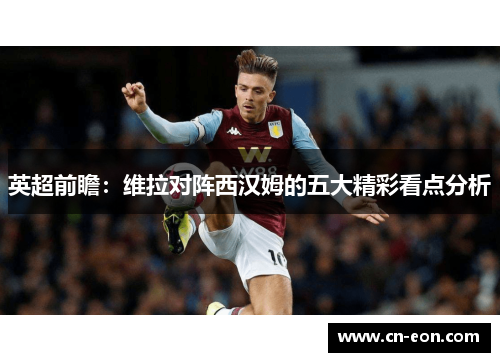英超前瞻：维拉对阵西汉姆的五大精彩看点分析