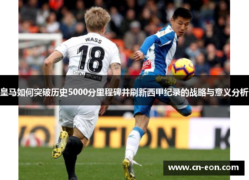 皇马如何突破历史5000分里程碑并刷新西甲纪录的战略与意义分析