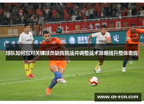 球队如何应对关键球员缺阵挑战并调整战术策略提升整体表现
