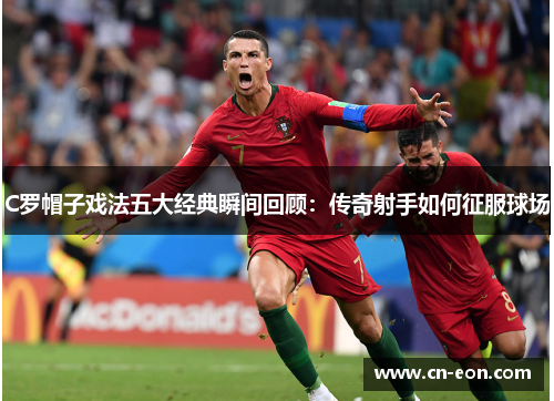 C罗帽子戏法五大经典瞬间回顾：传奇射手如何征服球场