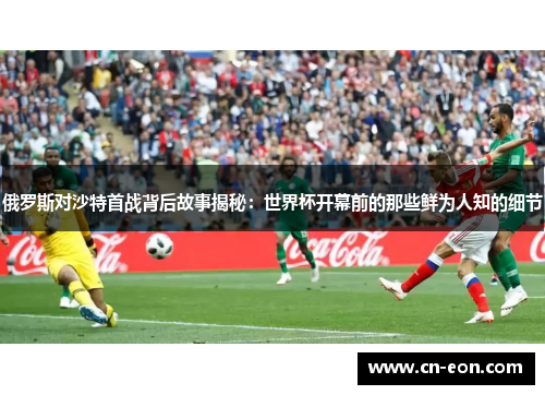 俄罗斯对沙特首战背后故事揭秘：世界杯开幕前的那些鲜为人知的细节