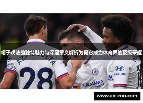 帽子戏法的独特魅力与深层意义解析为何它成为体育界的顶级荣耀