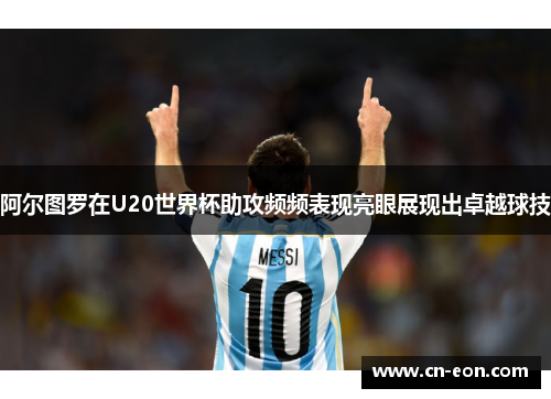 阿尔图罗在U20世界杯助攻频频表现亮眼展现出卓越球技