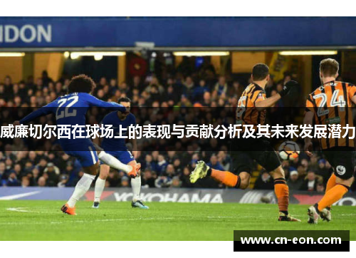 威廉切尔西在球场上的表现与贡献分析及其未来发展潜力