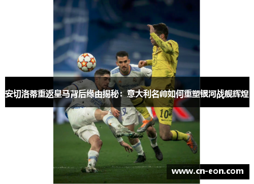 安切洛蒂重返皇马背后缘由揭秘：意大利名帅如何重塑银河战舰辉煌