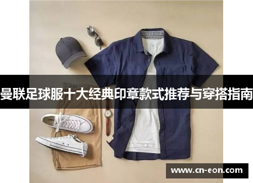 曼联足球服十大经典印章款式推荐与穿搭指南