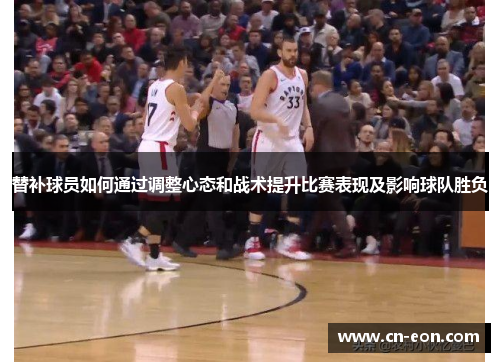 替补球员如何通过调整心态和战术提升比赛表现及影响球队胜负