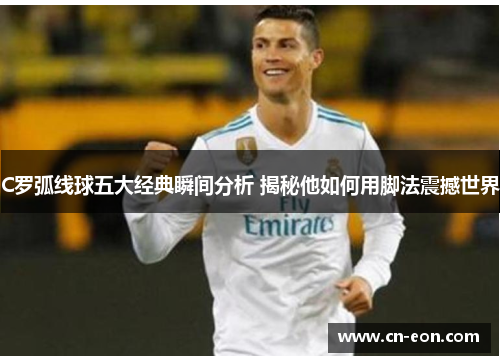C罗弧线球五大经典瞬间分析 揭秘他如何用脚法震撼世界