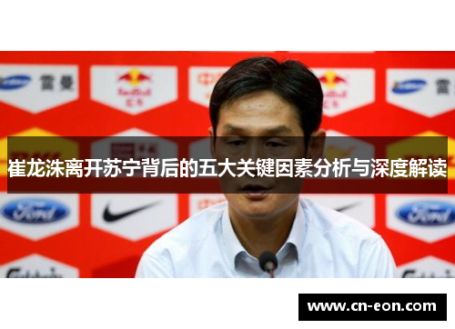 崔龙洙离开苏宁背后的五大关键因素分析与深度解读
